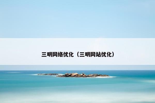三明网络优化（三明网站优化）-第1张图片-冷动云