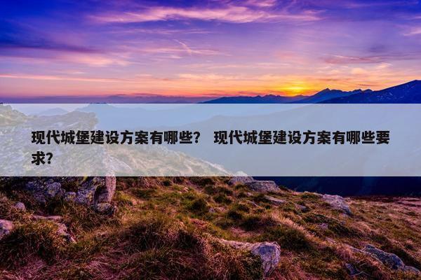 现代城堡建设方案有哪些？ 现代城堡建设方案有哪些要求？-第1张图片-冷动云