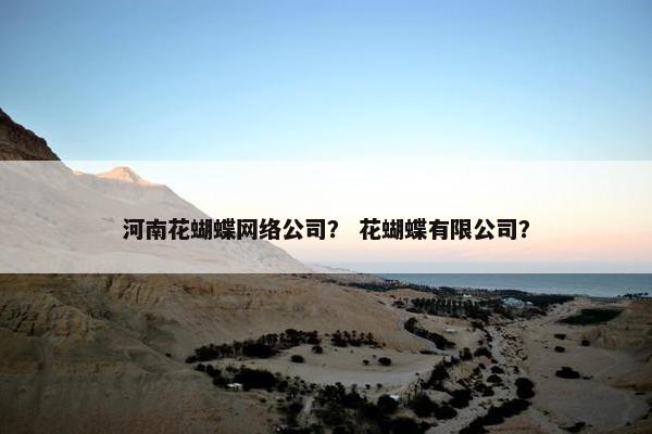 河南花蝴蝶网络公司？ 花蝴蝶有限公司？-第1张图片-冷动云