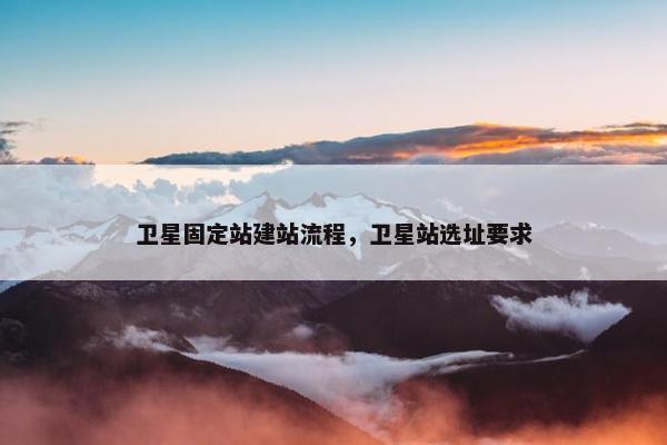 卫星固定站建站流程，卫星站选址要求-第1张图片-冷动云