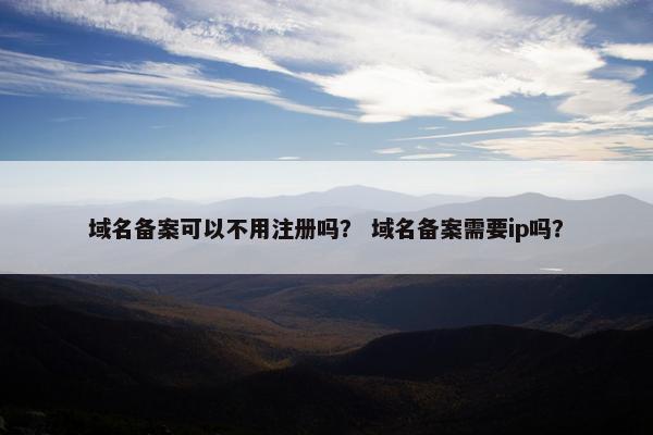 域名备案可以不用注册吗？ 域名备案需要ip吗？-第1张图片-冷动云