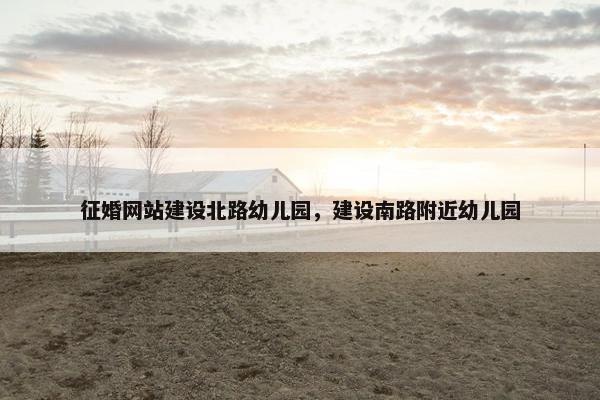 征婚网站建设北路幼儿园，建设南路附近幼儿园-第1张图片-冷动云