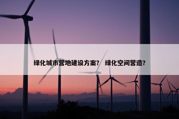 绿化城市营地建设方案？ 绿化空间营造？-第1张图片-冷动云