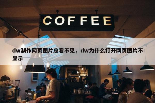 dw制作网页图片总看不见，dw为什么打开网页图片不显示-第1张图片-冷动云
