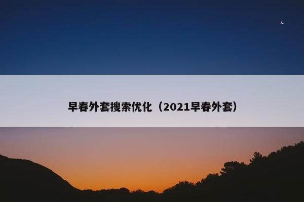 早春外套搜索优化（2021早春外套）-第1张图片-冷动云