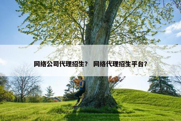 网络公司代理招生？ 网络代理招生平台？-第1张图片-冷动云
