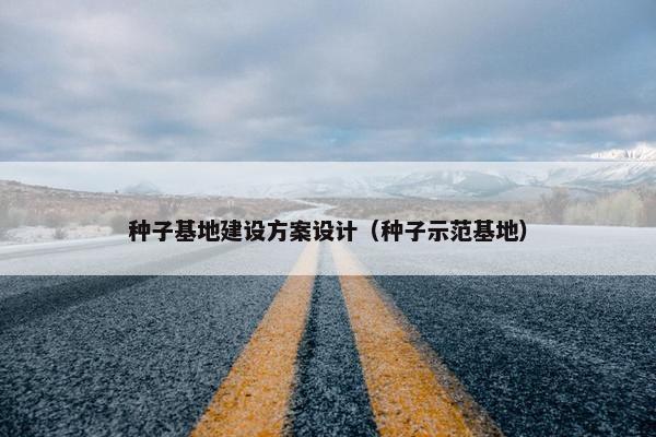 种子基地建设方案设计（种子示范基地）-第1张图片-冷动云