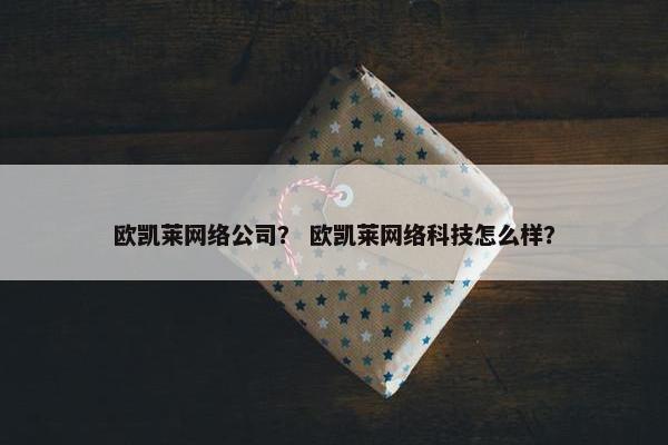 欧凯莱网络公司？ 欧凯莱网络科技怎么样？-第1张图片-冷动云