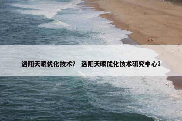 洛阳天眼优化技术？ 洛阳天眼优化技术研究中心？-第1张图片-冷动云