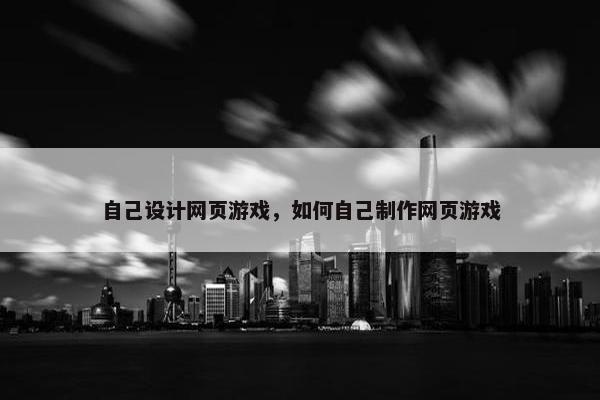 自己设计网页游戏，如何自己制作网页游戏-第1张图片-冷动云