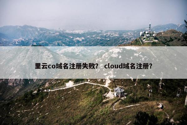 里云co域名注册失败？ cloud域名注册？-第1张图片-冷动云