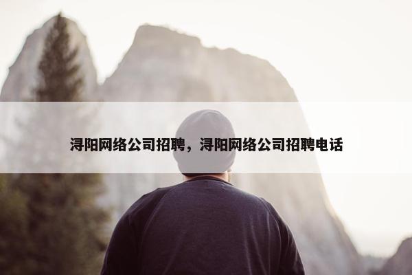 浔阳网络公司招聘，浔阳网络公司招聘电话-第1张图片-冷动云