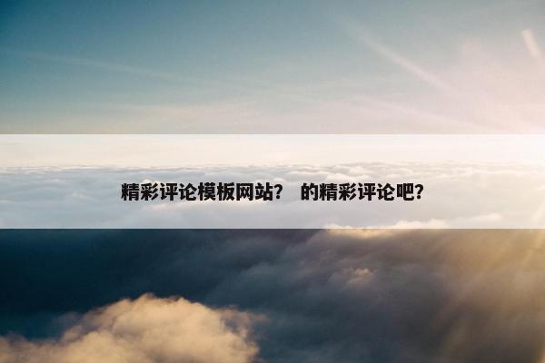 精彩评论模板网站？ 的精彩评论吧？-第1张图片-冷动云
