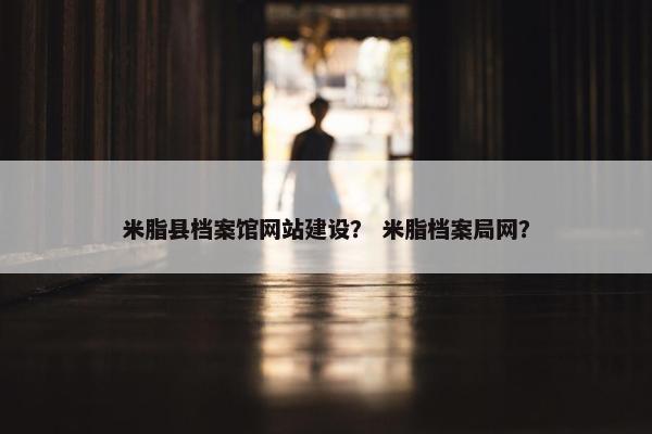 米脂县档案馆网站建设？ 米脂档案局网？-第1张图片-冷动云