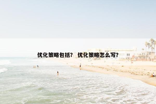 优化策略包括？ 优化策略怎么写？-第1张图片-冷动云
