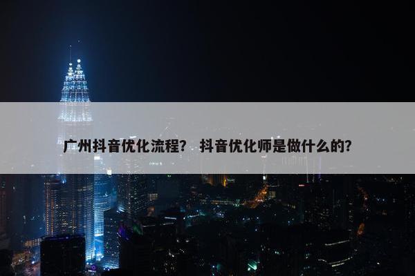 广州抖音优化流程？ 抖音优化师是做什么的？-第1张图片-冷动云