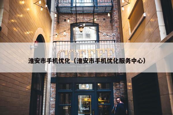 淮安市手机优化（淮安市手机优化服务中心）-第1张图片-冷动云
