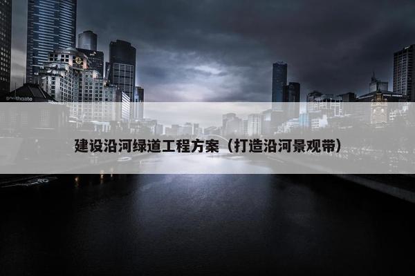 建设沿河绿道工程方案（打造沿河景观带）-第1张图片-冷动云