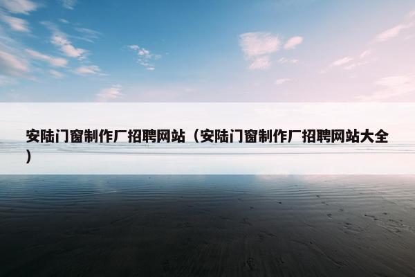 安陆门窗制作厂招聘网站（安陆门窗制作厂招聘网站大全）-第1张图片-冷动云