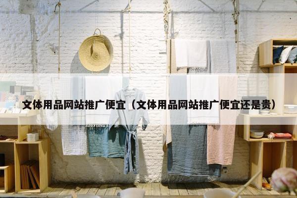 文体用品网站推广便宜（文体用品网站推广便宜还是贵）-第1张图片-冷动云