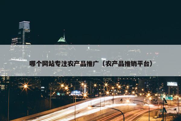 哪个网站专注农产品推广（农产品推销平台）-第1张图片-冷动云