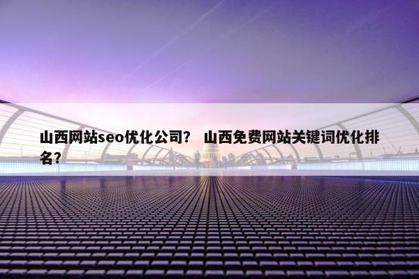 山西网站seo优化公司？ 山西免费网站关键词优化排名？-第1张图片-冷动云