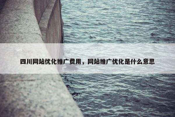 四川网站优化推广费用，网站推广优化是什么意思-第1张图片-冷动云