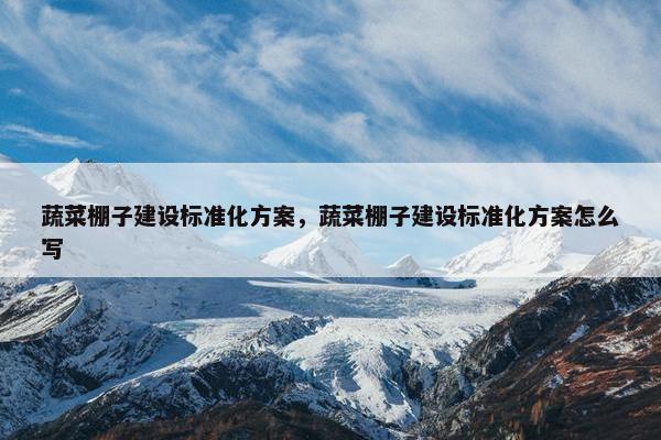 蔬菜棚子建设标准化方案，蔬菜棚子建设标准化方案怎么写-第1张图片-冷动云