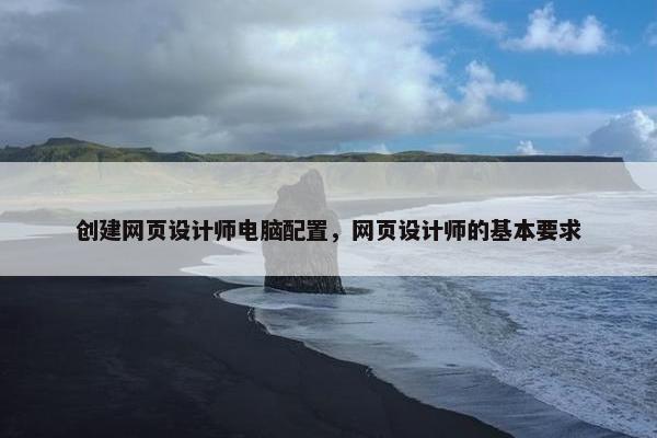 创建网页设计师电脑配置，网页设计师的基本要求-第1张图片-冷动云