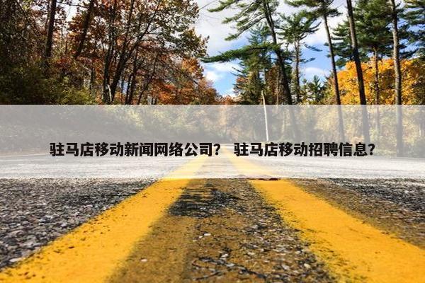 驻马店移动新闻网络公司？ 驻马店移动招聘信息？-第1张图片-冷动云