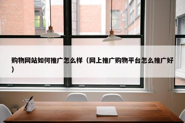 购物网站如何推广怎么样（网上推广购物平台怎么推广好）-第1张图片-冷动云
