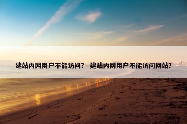 建站内网用户不能访问？ 建站内网用户不能访问网站？-第1张图片-冷动云