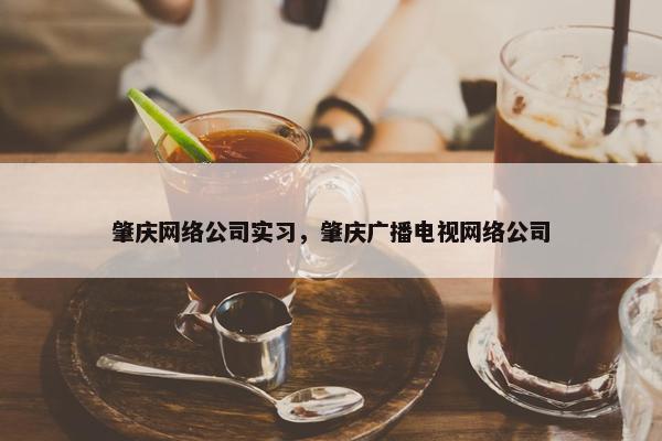 肇庆网络公司实习，肇庆广播电视网络公司-第1张图片-冷动云