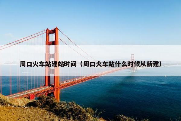 周口火车站建站时间（周口火车站什么时候从新建）-第1张图片-冷动云