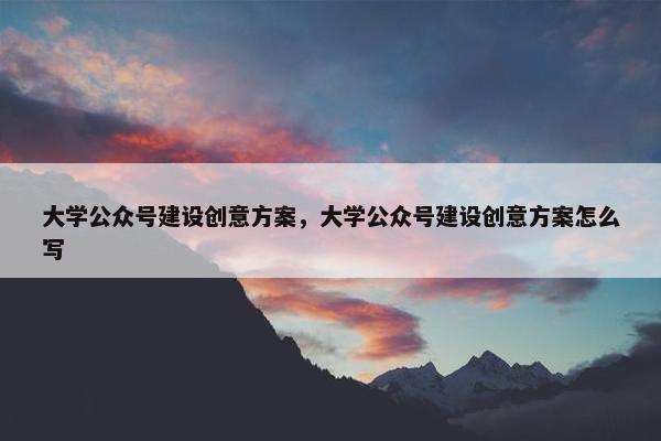 大学公众号建设创意方案，大学公众号建设创意方案怎么写-第1张图片-冷动云