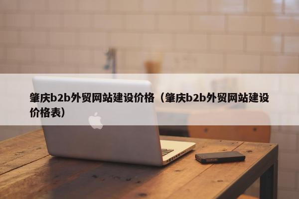 肇庆b2b外贸网站建设价格（肇庆b2b外贸网站建设价格表）-第1张图片-冷动云