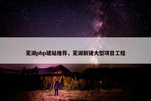 芜湖php建站推荐，芜湖新建大型项目工程-第1张图片-冷动云