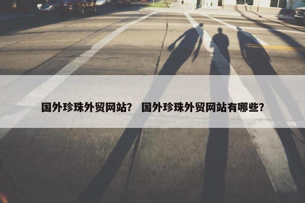 国外珍珠外贸网站？ 国外珍珠外贸网站有哪些？-第1张图片-冷动云
