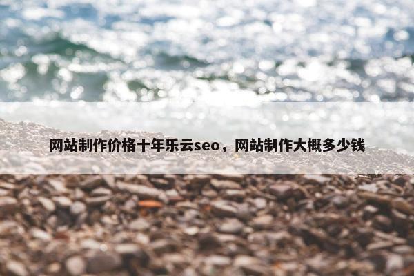 网站制作价格十年乐云seo，网站制作大概多少钱-第1张图片-冷动云
