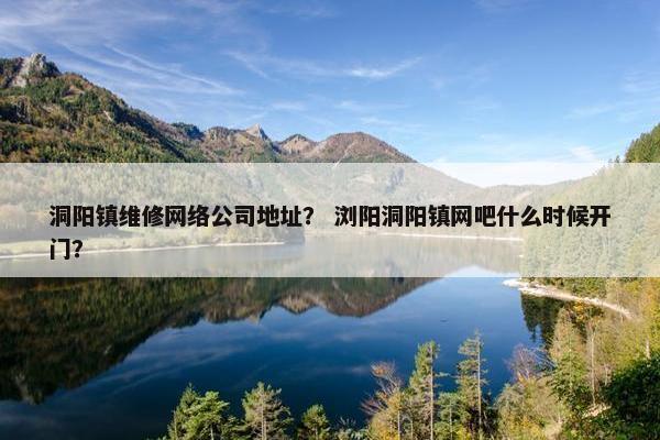 洞阳镇维修网络公司地址？ 浏阳洞阳镇网吧什么时候开门？-第1张图片-冷动云