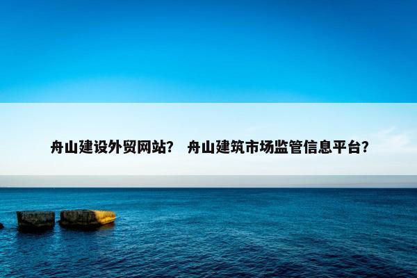 舟山建设外贸网站？ 舟山建筑市场监管信息平台？-第1张图片-冷动云
