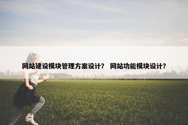 网站建设模块管理方案设计？ 网站功能模块设计？-第1张图片-冷动云