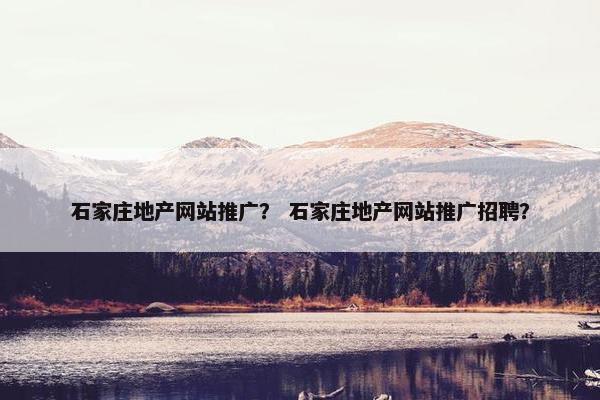 石家庄地产网站推广？ 石家庄地产网站推广招聘？-第1张图片-冷动云