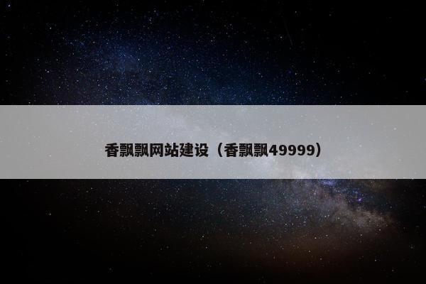 香飘飘网站建设（香飘飘49999）-第1张图片-冷动云