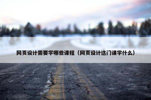 网页设计需要学哪些课程（网页设计这门课学什么）-第1张图片-冷动云