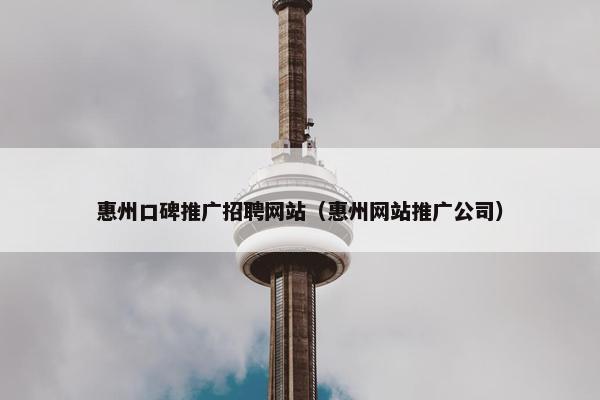 惠州口碑推广招聘网站（惠州网站推广公司）-第1张图片-冷动云