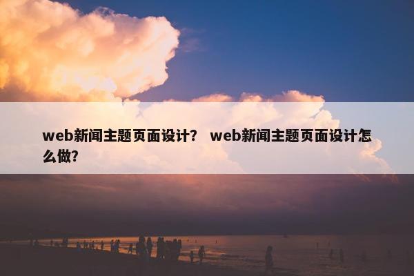 web新闻主题页面设计？ web新闻主题页面设计怎么做？-第1张图片-冷动云