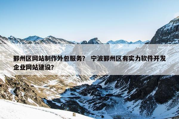 鄞州区网站制作外包服务？ 宁波鄞州区有实力软件开发企业网站建设？-第1张图片-冷动云
