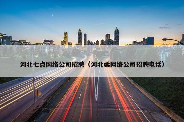 河北七点网络公司招聘（河北柔网络公司招聘电话）-第1张图片-冷动云