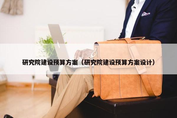 研究院建设预算方案（研究院建设预算方案设计）-第1张图片-冷动云